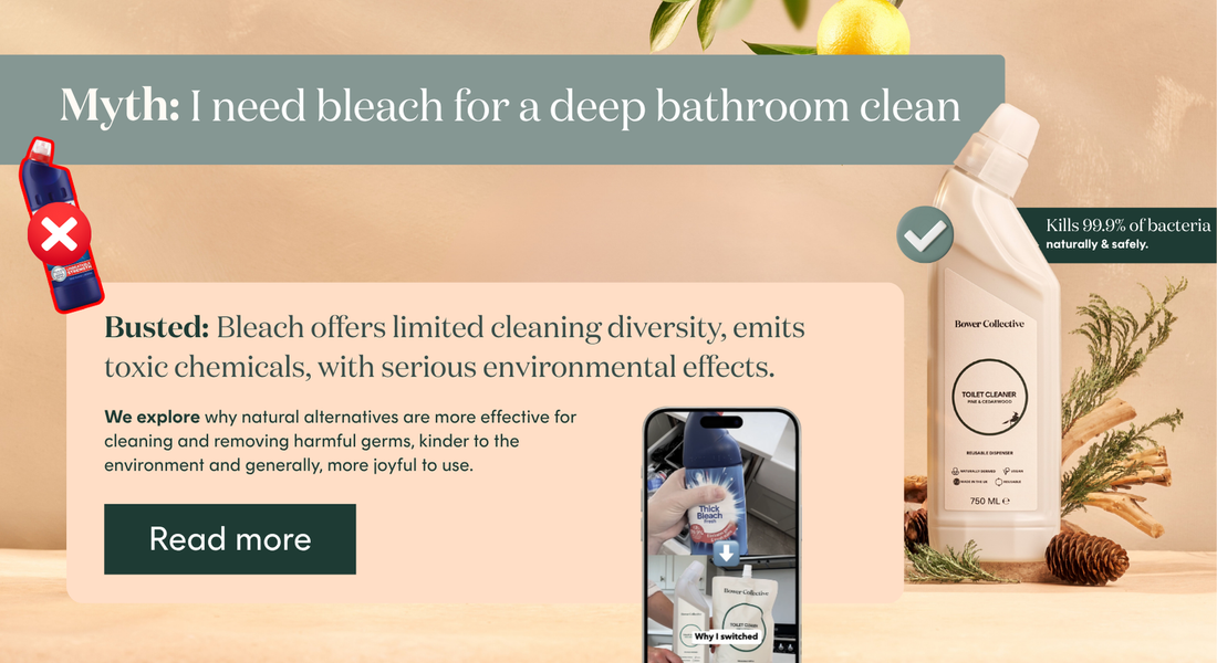 Myth busted. You don't need to use toxic bleach to clean your toilet. Natural alternatives like Bowers Limescale Remover offer much safer and better results. 